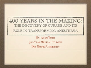 400 YEARS IN THE MAKING:
 THE DISCOVERY OF CURARE AND ITS
 ROLE IN TRANSFORMING ANESTHESIA

             By: Adam Toth
        3rd Year Medical Student
          Des Moines University
 