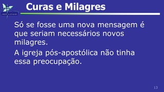 13
Curas e Milagres
Só se fosse uma nova mensagem é
que seriam necessários novos
milagres.
A igreja pós-apostólica não tinha
essa preocupação.
 