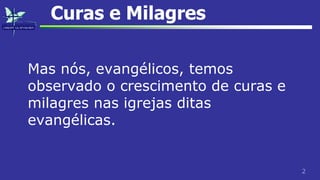2
Curas e Milagres
Mas nós, evangélicos, temos
observado o crescimento de curas e
milagres nas igrejas ditas
evangélicas.
 