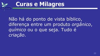 22
Curas e Milagres
Não há do ponto de vista bíblico,
diferença entre um produto orgânico,
químico ou o que seja. Tudo é
criação.
 