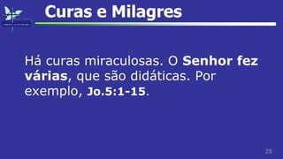 25
Curas e Milagres
Há curas miraculosas. O Senhor fez
várias, que são didáticas. Por
exemplo, Jo.5:1-15.
 
