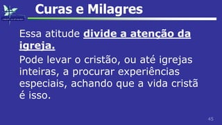45
Curas e Milagres
Essa atitude divide a atenção da
igreja.
Pode levar o cristão, ou até igrejas
inteiras, a procurar experiências
especiais, achando que a vida cristã
é isso.
 