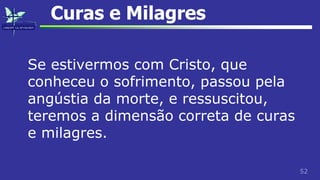 52
Curas e Milagres
Se estivermos com Cristo, que
conheceu o sofrimento, passou pela
angústia da morte, e ressuscitou,
teremos a dimensão correta de curas
e milagres.
 