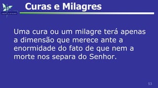 53
Curas e Milagres
Uma cura ou um milagre terá apenas
a dimensão que merece ante a
enormidade do fato de que nem a
morte nos separa do Senhor.
 