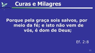 55
Curas e Milagres
Porque pela graça sois salvos, por
meio da fé; e isto não vem de
vós, é dom de Deus;
Ef. 2:8
 