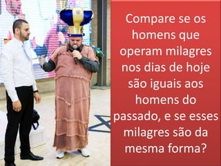 Compare se os
homens que
operam milagres
nos dias de hoje
são iguais aos
homens do
passado, e se esses
milagres são da
mesma forma?
 