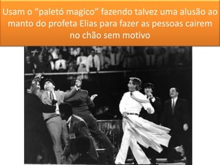 Usam o “paletó magico” fazendo talvez uma alusão ao
manto do profeta Elias para fazer as pessoas cairem
no chão sem motivo
 
