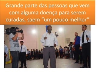 Grande parte das pessoas que vem
com alguma doença para serem
curadas, saem “um pouco melhor”
 