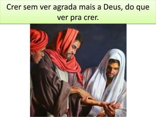 Crer sem ver agrada mais a Deus, do que
ver pra crer.
 
