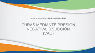 CURAS MEDIANTE PRESIÓN
NEGATIVA O SUCCIÓN
(VAC)
INFECCIONES INTRAHOSPITALARIAS
 