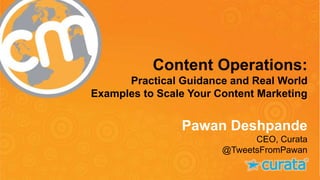 Content Operations: 
Practical Guidance and Real World 
Examples to Scale Your Content Marketing 
Pawan Deshpande 
CEO, Curata 
@TweetsFromPawan 
#CMWorld 
 