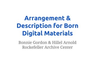 Arrangement &
Description for Born
Digital Materials
Bonnie Gordon & Hillel Arnold
Rockefeller Archive Center
 