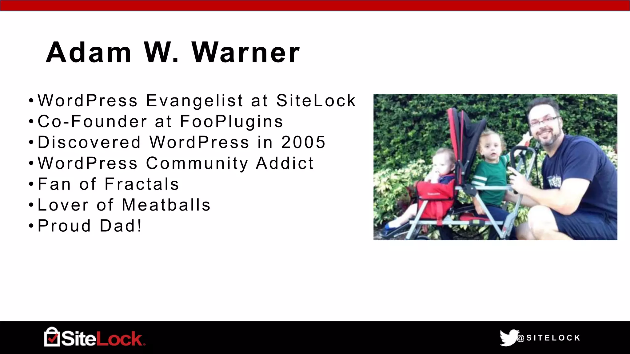 @ S I T E L O C K
Adam W. Warner
• WordPress Evangelist at SiteLock
• Co-Founder at FooPlugins
• Discovered WordPress in 2005
• WordPress Community Addict
• Fan of Fractals
• Lover of Meatballs
• Proud Dad!
 