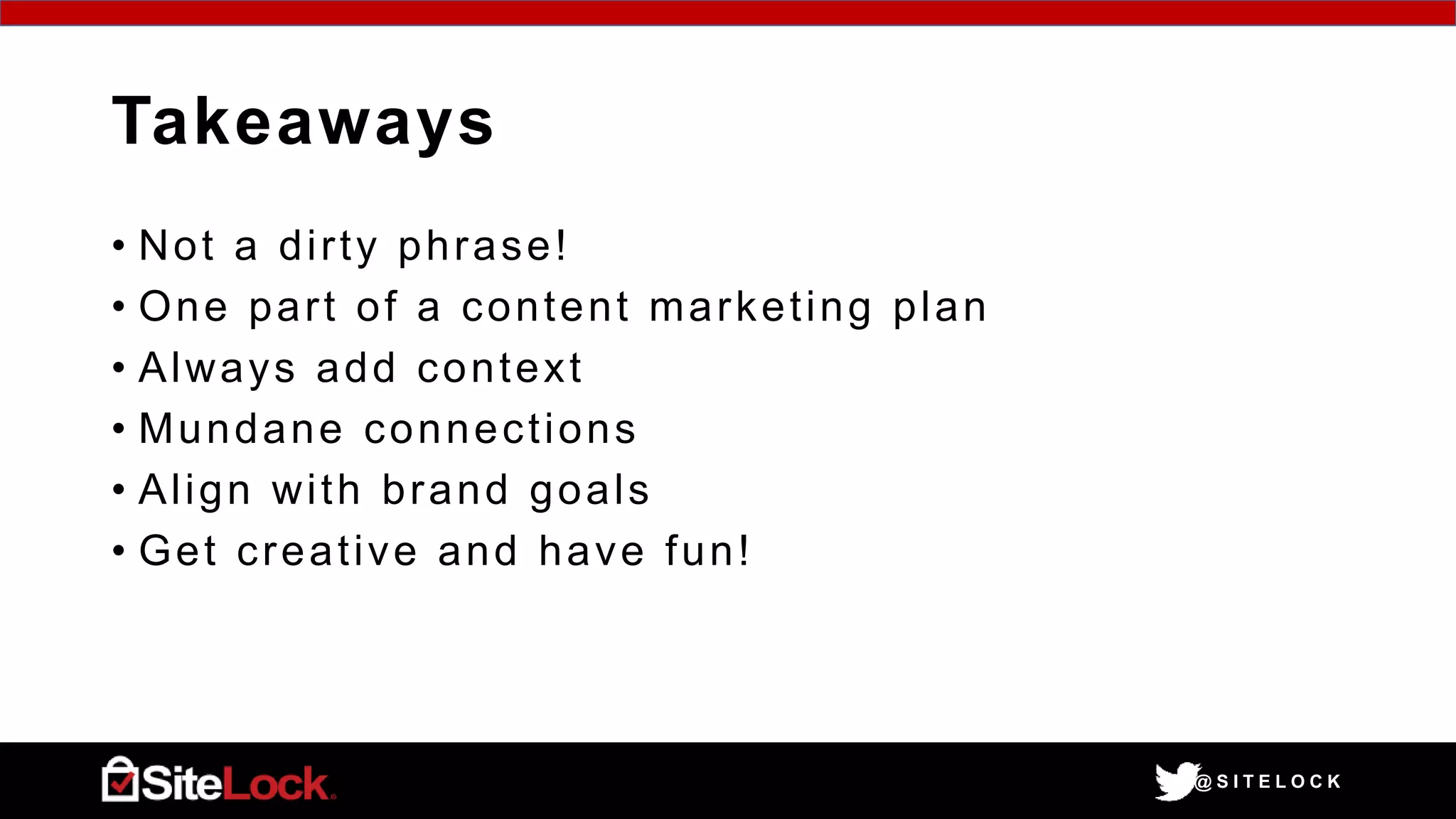 @ S I T E L O C K
Takeaways
• Not a dirty phrase!
• One part of a content marketing plan
• Always add context
• Mundane connections
• Align with brand goals
• Get creative and have fun!
 