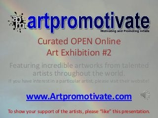 Curated OPEN Online
Art Exhibition #2
Featuring incredible artworks from talented
artists throughout the world.
If you have interest in a particular artist, please visit their website!
www.Artpromotivate.com
To show your support of the artists, please “like” this presentation.
 