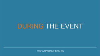 DURING THE EVENT
THE CURATED EXPERIENCE
 
