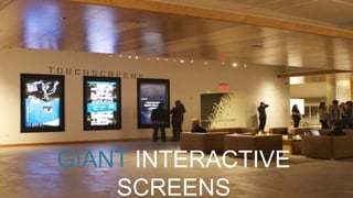 GIANT INTERACTIVE
SCREENS
 