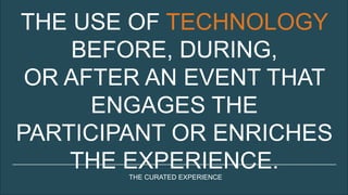 THE USE OF TECHNOLOGY
BEFORE, DURING,
OR AFTER AN EVENT THAT
ENGAGES THE
PARTICIPANT OR ENRICHES
THE EXPERIENCE.THE CURATED EXPERIENCE
 