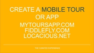 CREATE A MOBILE TOUR
OR APP
THE CURATED EXPERIENCE
MYTOURSAPP.COM
FIDDLEFLY.COM
LOCACIOUS.NET
 