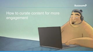 How to curate content for more
engagement
 