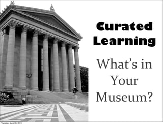 Curated
                         Learning

                         What’s	
  in	
  
                          Your	
  
                         Museum?
Tuesday, June 28, 2011
 