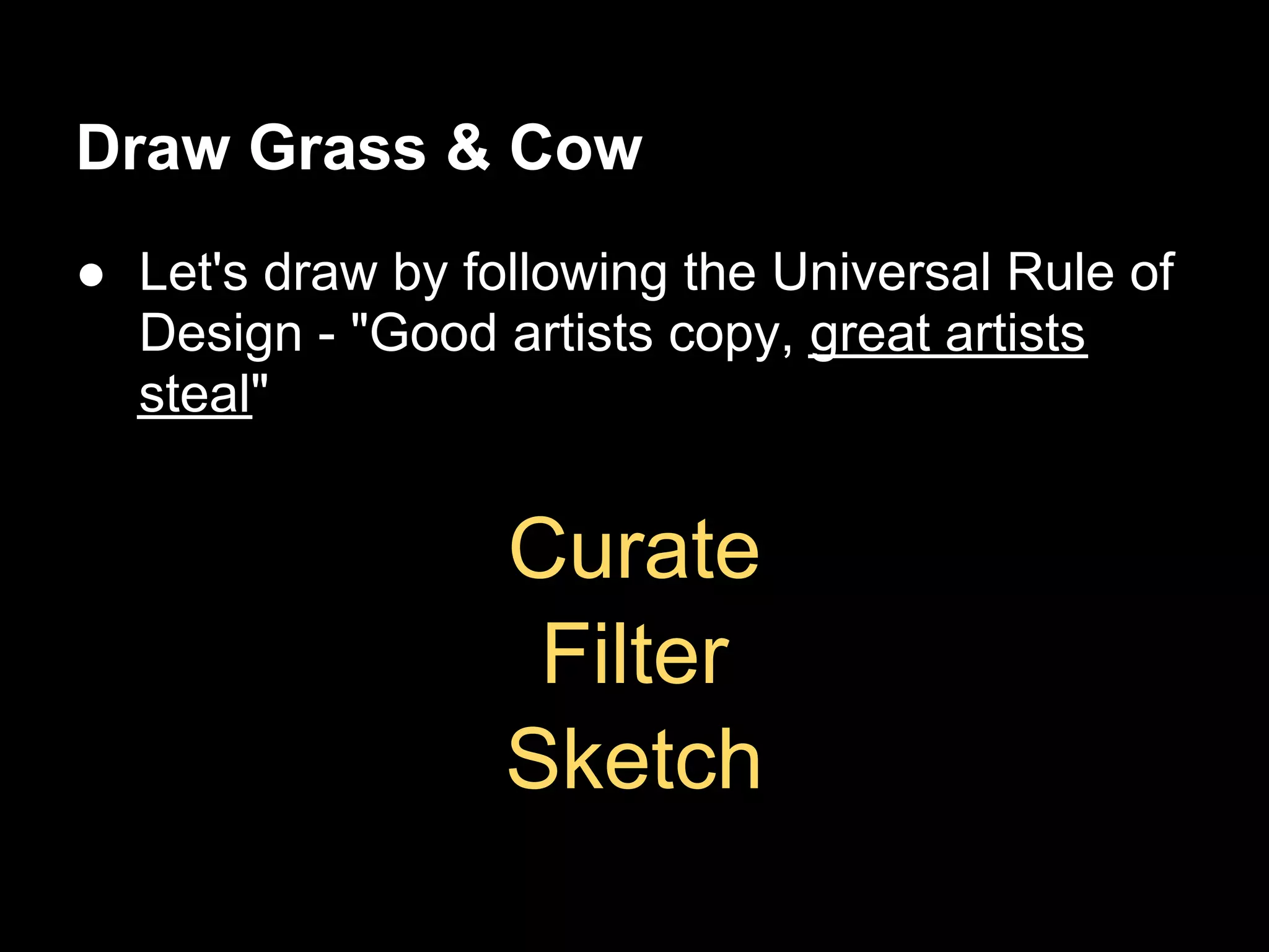 Draw Grass & Cow
● Let's draw by following the Universal Rule of
  Design - "Good artists copy, great artists
  steal"


                  Curate
                   Filter
                  Sketch
 