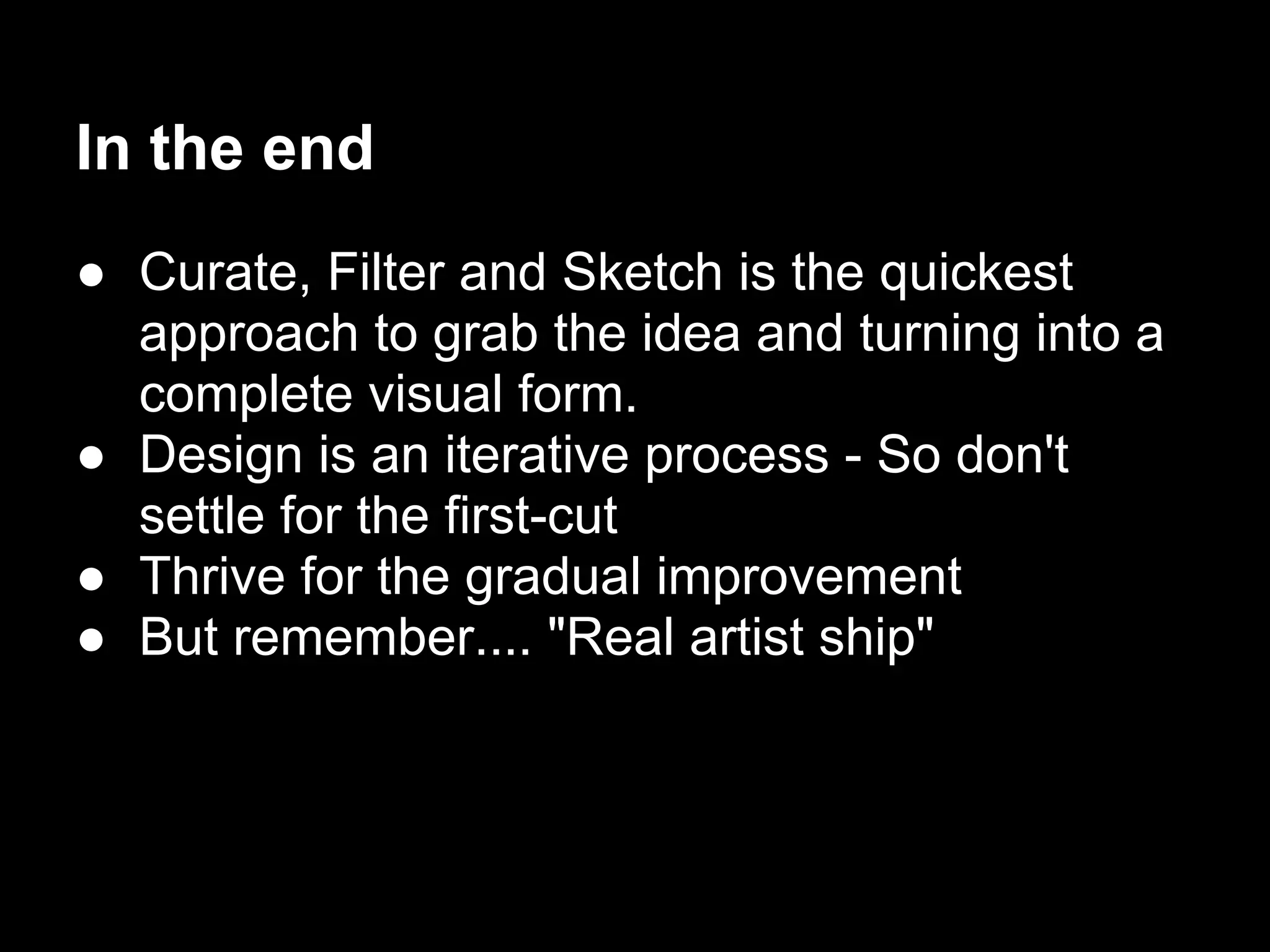 In the end
● Curate, Filter and Sketch is the quickest
  approach to grab the idea and turning into a
  complete visual form.
● Design is an iterative process - So don't
  settle for the first-cut
● Thrive for the gradual improvement
● But remember.... "Real artist ship"
 