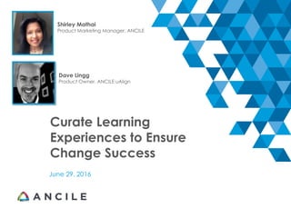 Curate Learning
Experiences to Ensure
Change Success
June 29, 2016
Shirley Mathai
Product Marketing Manager, ANCILE
Dave Lingg
Product Owner. ANCILE uAlign
 