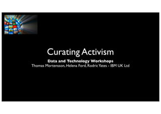 Curating Activism
Data and Technology Workshops
Thomas Mortensson, Helena Ford, RodricYates - IBM UK Ltd
 