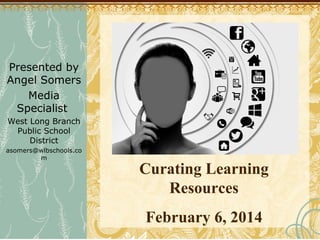Presented by
Angel Somers
Media
Specialist
West Long Branch
Public School
District
asomers@wlbschools.co
m

Curating Learning
Resources
February 6, 2014

 