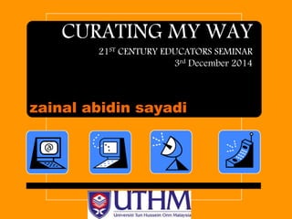 CURATING MY WAY 
21ST CENTURY EDUCATORS SEMINAR 
3rd December 2014 
zainal abidin sayadi 
 
