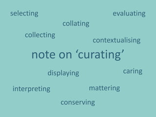 selecting                          evaluating
                 collating
    collecting
                             contextualising

      note on ‘curating’
            displaying                caring

interpreting             mattering
                 conserving
 