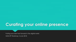 Curating your online presence
Putting your best foot forward in the digital world
MGA EP Workshop 4 June 2018
 