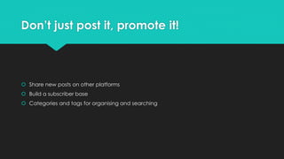 Don’t just post it, promote it!
 Share new posts on other platforms
 Build a subscriber base
 Categories and tags for organising and searching
 