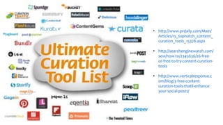 • http://www.prdaily.com/Main/
Articles/15_topnotch_content_
curation_tools_15378.aspx
• http://searchenginewatch.com/
sew/how-to/2345636/26-free-
or-free-to-try-content-curation-
tools
• http://www.verticalresponse.c
om/blog/3-free-content-
curation-tools-thatll-enhance-
your-social-posts/
 