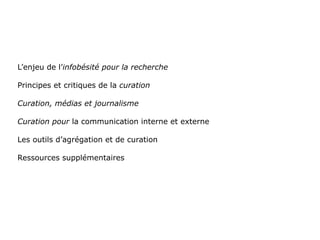 L’enjeu de l’infobésité pour la recherche

Principes et critiques de la curation

Curation, médias et journalisme

Curation pour la communication interne et externe

Les outils d’agrégation et de curation

Ressources supplémentaires
 