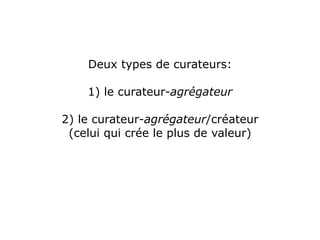 Deux types de curateurs:

    1) le curateur-agrégateur

2) le curateur-agrégateur/créateur
 (celui qui crée le plus de valeur)
 