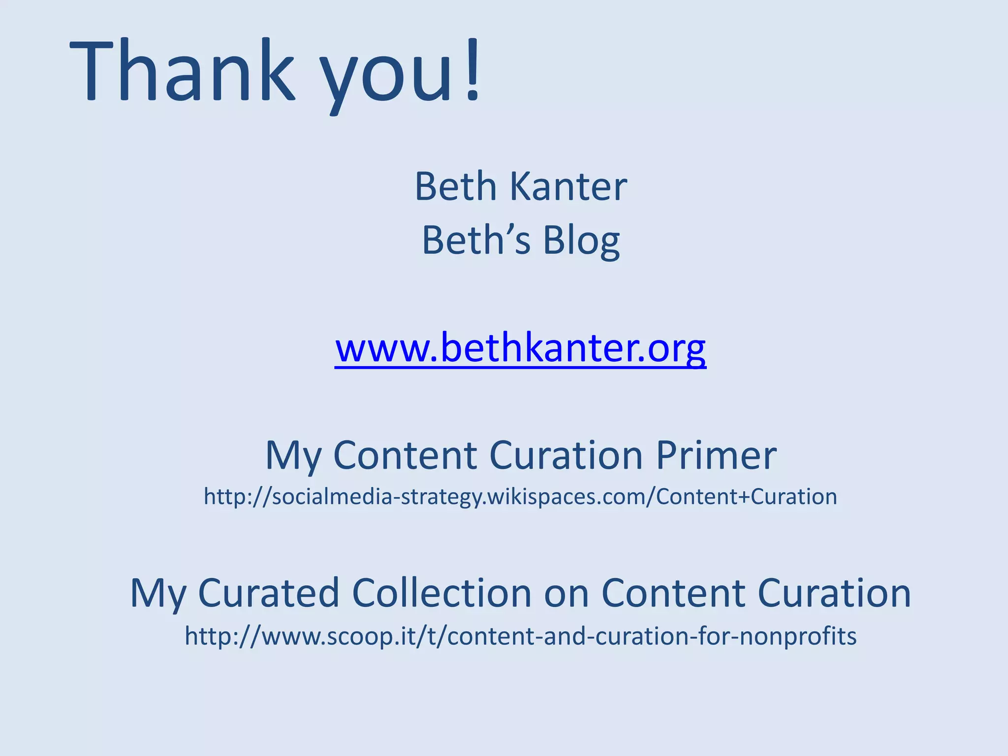 Thank you!
                       Beth Kanter
                       Beth’s Blog

                www.bethkanter.org

         My Content Curation Primer
    http://socialmedia-strategy.wikispaces.com/Content+Curation



 My Curated Collection on Content Curation
   http://www.scoop.it/t/content-and-curation-for-nonprofits
 
