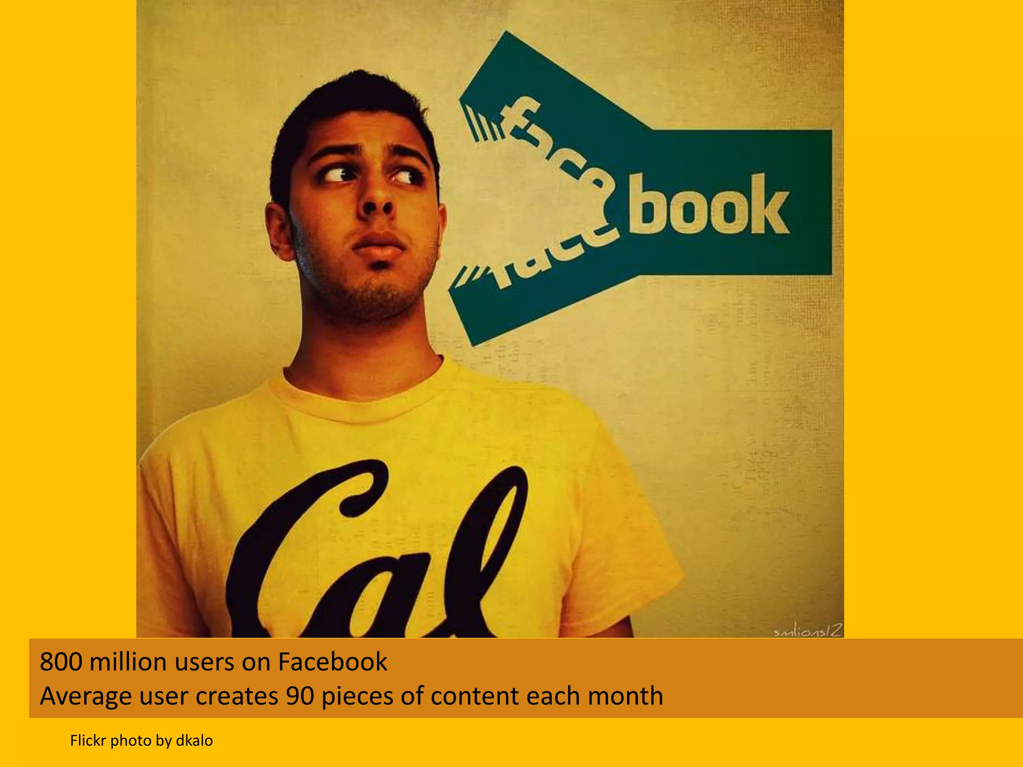 800 million users on Facebook
Average user creates 90 pieces of content each month
  Flickr photo by dkalo
 