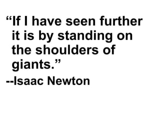 “If I have seen further
 it is by standing on
 the shoulders of
 giants.”
--Isaac Newton
 