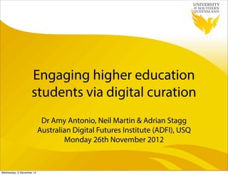 Engaging higher education
                    students via digital curation
                            Dr Amy Antonio, Neil Martin & Adrian Stagg
                           Australian Digital Futures Institute (ADFI), USQ
                                   Monday 26th November 2012


Wednesday, 5 December 12
 