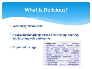What is Delicious?
 Created by Yahoo.com
 A social bookmarking website for storing, sharing,
and locating web bookmarks.
 Organized by tags

 