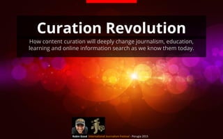 Curation Revolution
How content curation will deeply change journalism, education,
learning and online information search as we know them today.
International Journalism Festival - Perugia 2015
 