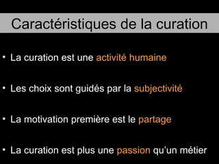 La curation est une  activité humaine Les choix sont guidés par la  subjectivité La motivation première est le  partage La curation est plus une  passion  qu’un métier Caractéristiques de la curation 