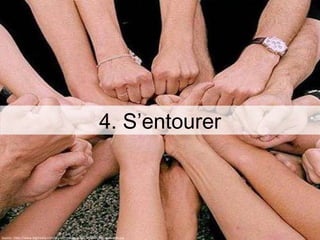 4. S’entourer Source : http://www.btgmedia.com/wp-content/uploads/2011/04/HandsHuddle.jpg 