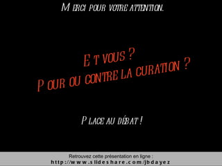 Et vous ?  Pour ou contre la curation ? Place au débat ! Retrouvez cette présentation en ligne : http://www.slideshare.com/jbdayez Merci pour votre attention. 