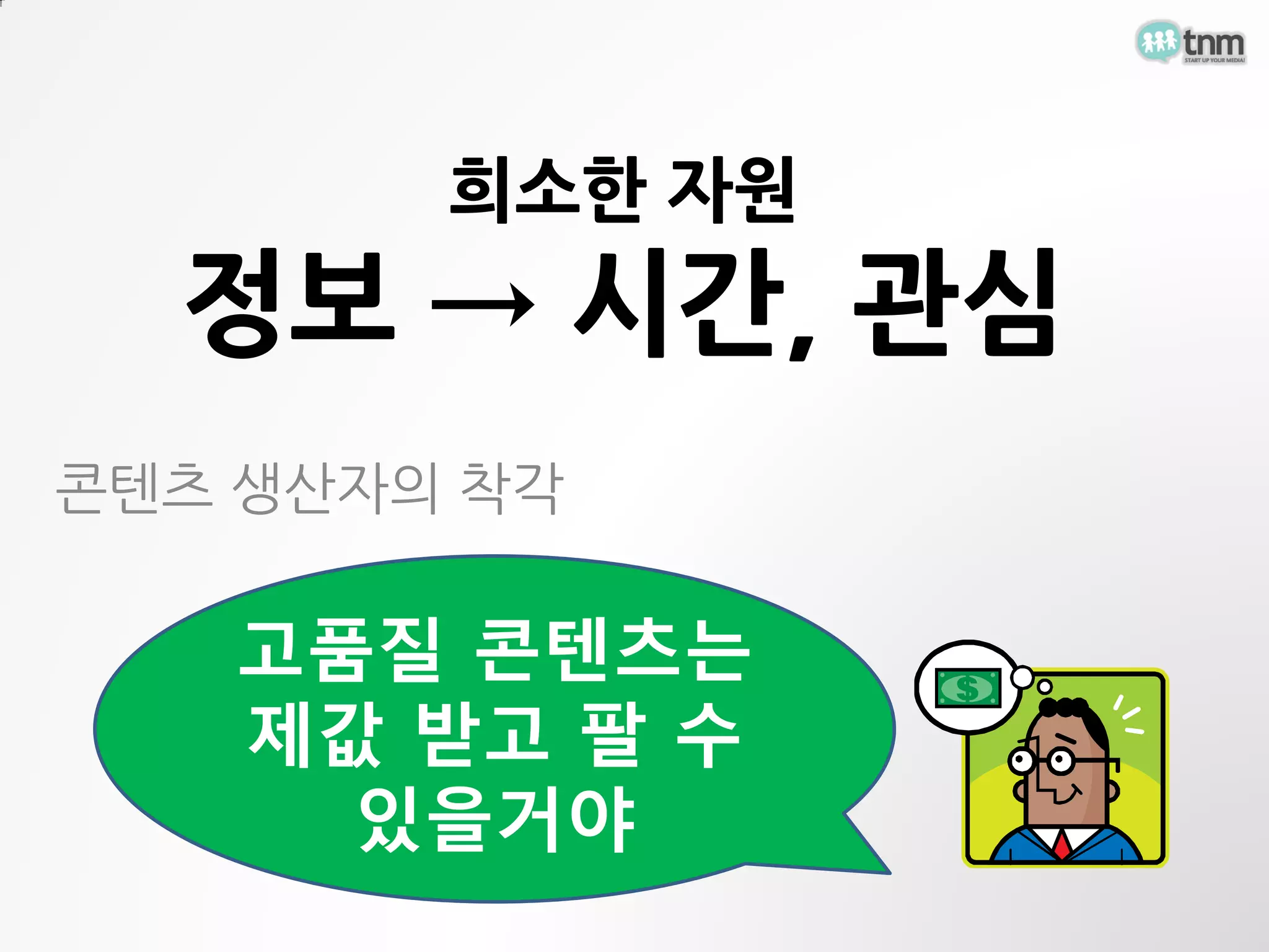 희소한 자원
  정보 → 시간, 관심
콘텐츠 생산자의 착각

   고품질 콘텐츠는
   제값 받고 팔 수
     있을거야
 
