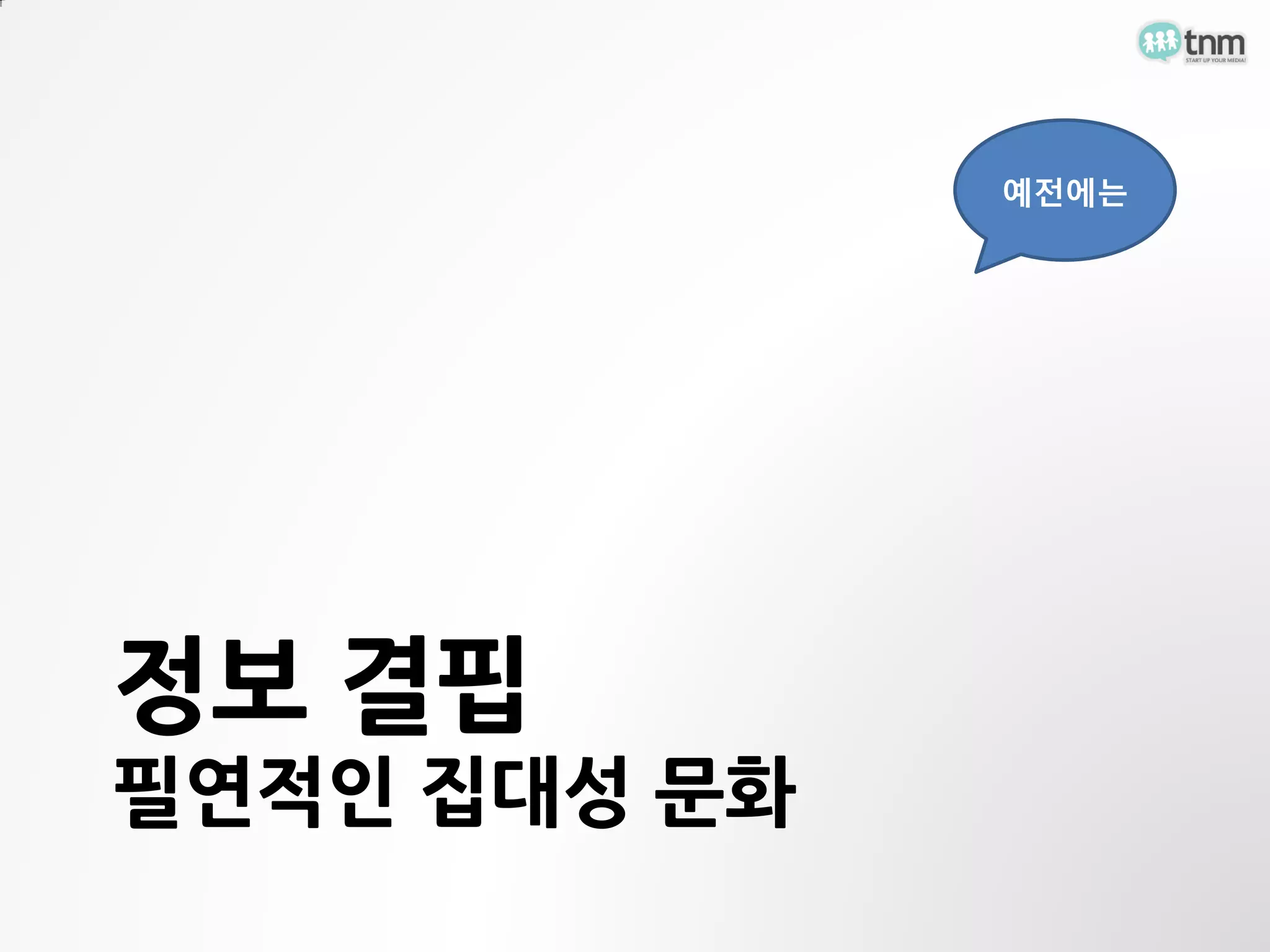 예전에는




정보 결핍
필연적인 집대성 문화
 