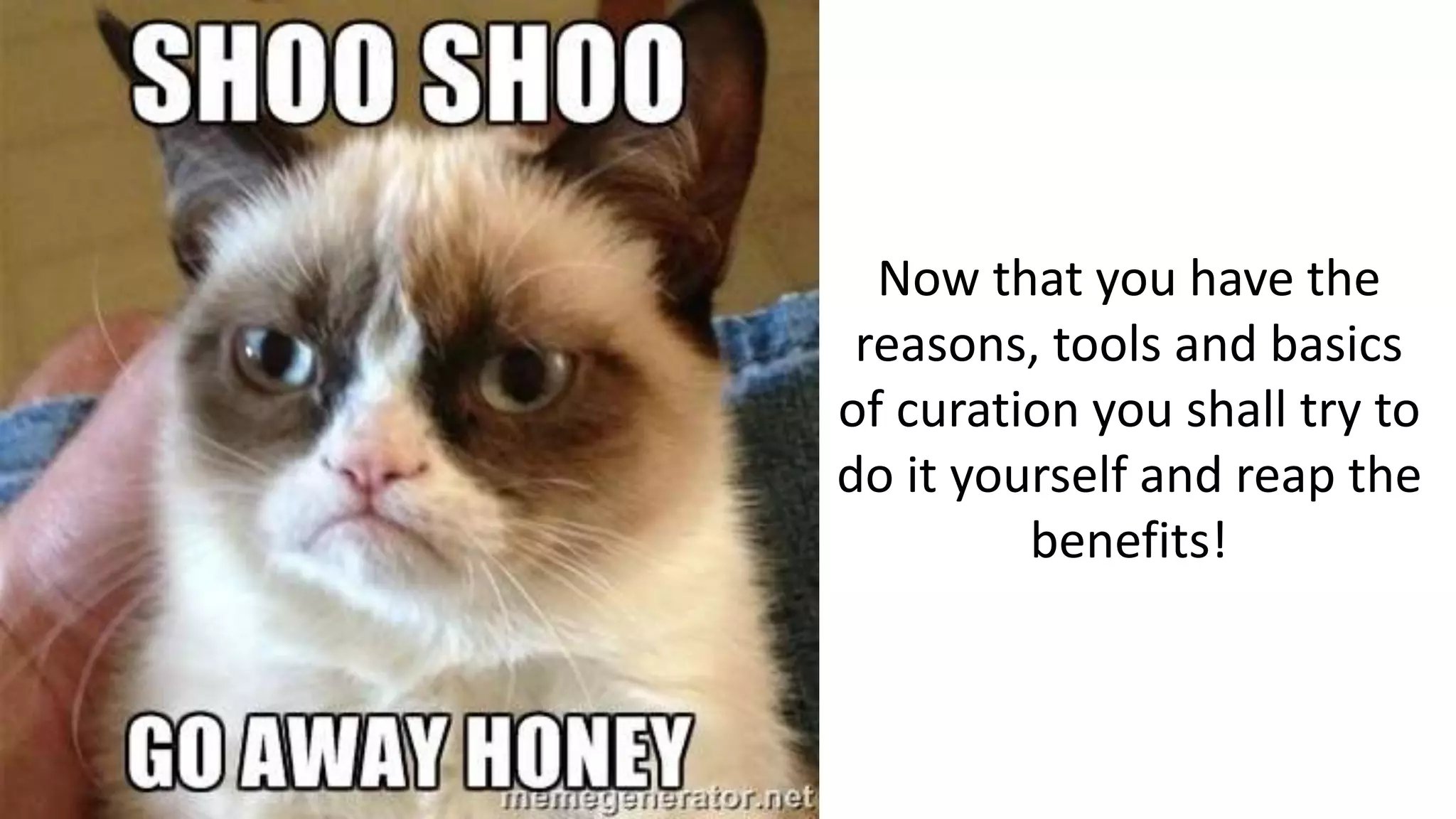 Now that you have the
reasons, tools and basics
of curation you shall try to
do it yourself and reap the
benefits!
 