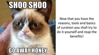 Now that you have the
reasons, tools and basics
of curation you shall try to
do it yourself and reap the
benefits!
 